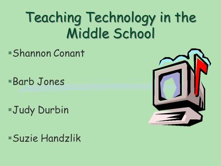 Teaching Technology in the Middle School §Shannon Conant §Barb Jones §Judy Durbin §Suzie Handzlik.