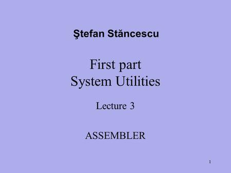 First part System Utilities Lecture 3 ASSEMBLER Ştefan Stăncescu 1.