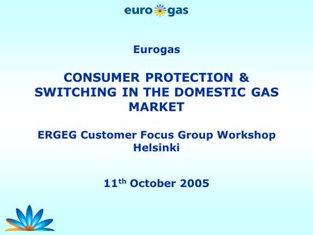 Eurogas CONSUMER PROTECTION & SWITCHING IN THE DOMESTIC GAS MARKET ERGEG Customer Focus Group Workshop Helsinki 11 th October 2005.