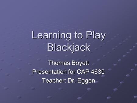 Learning to Play Blackjack Thomas Boyett Presentation for CAP 4630 Teacher: Dr. Eggen.