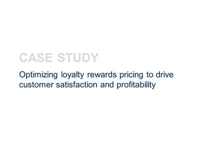 CASE STUDY Optimizing loyalty rewards pricing to drive customer satisfaction and profitability.