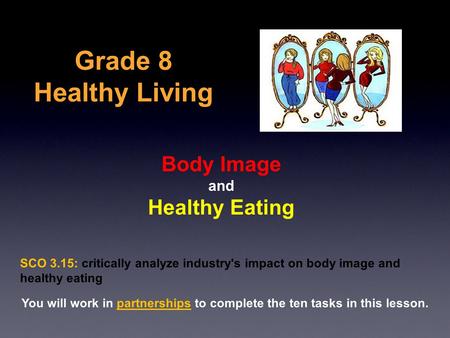 Grade 8 Healthy Living Body Image and Healthy Eating SCO 3.15: critically analyze industry's impact on body image and healthy eating You will work in partnerships.