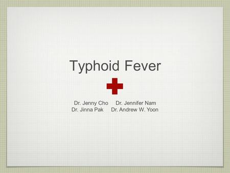 Typhoid Fever Dr. Jenny Cho Dr. Jennifer Nam Dr. Jinna Pak Dr. Andrew W. Yoon.