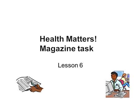 Lesson 6. Over the last few weeks you have been finding out about how to keep your body healthy and have been producing features for a teenage magazine.