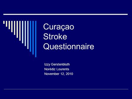 Curaçao Stroke Questionnaire Izzy Gerstenbluth Norédiz Lourents November 12, 2010.