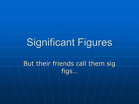 Significant Figures But their friends call them sig figs…