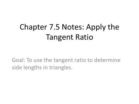 Chapter 7.5 Notes: Apply the Tangent Ratio Goal: To use the tangent ratio to determine side lengths in triangles.
