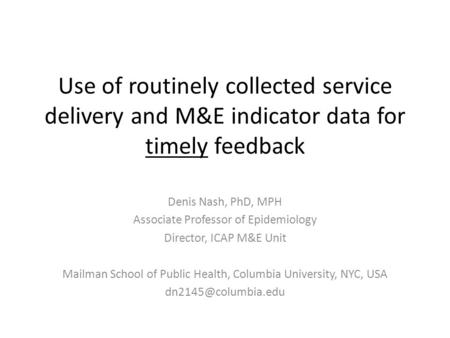 Use of routinely collected service delivery and M&E indicator data for timely feedback Denis Nash, PhD, MPH Associate Professor of Epidemiology Director,