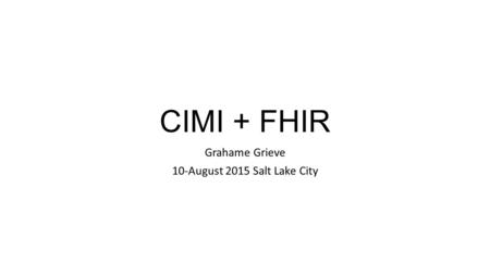 CIMI + FHIR Grahame Grieve 10-August 2015 Salt Lake City.