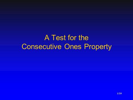 A Test for the Consecutive Ones Property 1/39. Outline Consecutive ones property PQ-trees Template operations Complexity Analysis –The most time consuming.