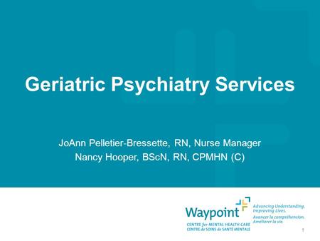 Geriatric Psychiatry Services JoAnn Pelletier-Bressette, RN, Nurse Manager Nancy Hooper, BScN, RN, CPMHN (C) 1.