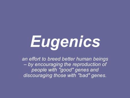 Eugenics an effort to breed better human beings – by encouraging the reproduction of people with good genes and discouraging those with bad genes.