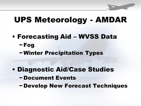 UPS Meteorology - AMDAR Forecasting Aid – WVSS Data −Fog −Winter Precipitation Types Diagnostic Aid/Case Studies −Document Events −Develop New Forecast.
