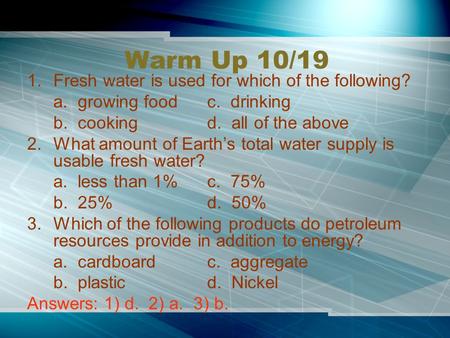 Warm Up 10/19 1.Fresh water is used for which of the following? a. growing foodc. drinking b. cookingd. all of the above 2.What amount of Earth’s total.