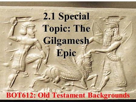2.1 Special Topic: The Gilgamesh Epic BOT612: Old Testament Backgrounds.