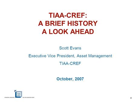 0 TIAA-CREF: A BRIEF HISTORY A LOOK AHEAD Scott Evans Executive Vice President, Asset Management TIAA-CREF October, 2007.