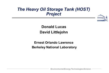Environmental Energy Technologies Division The Heavy Oil Storage Tank (HOST) Project Donald Lucas David Littlejohn Ernest Orlando Lawrence Berkeley National.