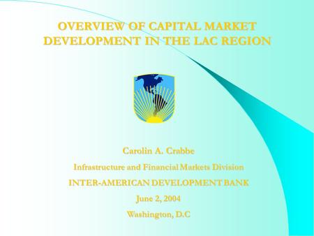 OVERVIEW OF CAPITAL MARKET DEVELOPMENT IN THE LAC REGION Carolin A. Crabbe Infrastructure and Financial Markets Division INTER-AMERICAN DEVELOPMENT BANK.