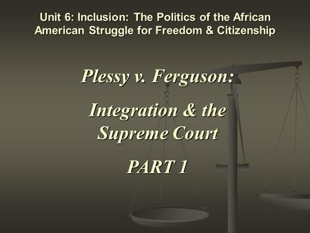 Unit 6: Inclusion: The Politics of the African American Struggle for Freedom & Citizenship Plessy v. Ferguson: Integration & the Supreme Court PART 1.