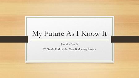 My Future As I Know It Jennifer Smith 8 th Grade End of the Year Budgeting Project.