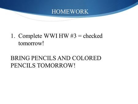 HOMEWORK 1.Complete WWI HW #3 = checked tomorrow! BRING PENCILS AND COLORED PENCILS TOMORROW!