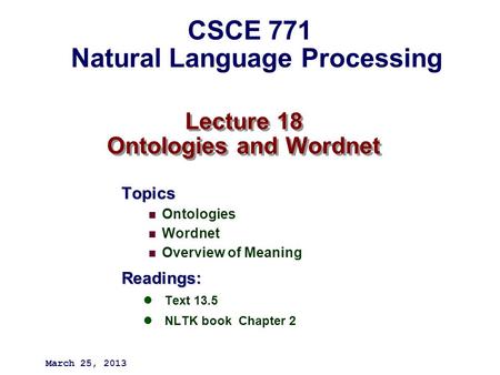 Lecture 18 Ontologies and Wordnet Topics Ontologies Wordnet Overview of MeaningReadings: Text 13.5 NLTK book Chapter 2 March 25, 2013 CSCE 771 Natural.