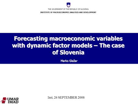 THE GOVERNMENT OF THE REPUBLIC OF SLOVENIA INSTITUTE OF MACROECONOMIC ANALYSIS AND DEVELOPMENT Iasi, 26 SEPTEMBER 2008 Forecasting macroeconomic variables.