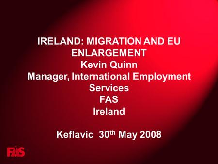 IRELAND: MIGRATION AND EU ENLARGEMENT Kevin Quinn Manager, International Employment Services FAS Ireland Keflavic 30 th May 2008.