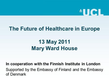 The Future of Healthcare in Europe 13 May 2011 Mary Ward House In cooperation with the Finnish Institute in London Supported by the Embassy of Finland.