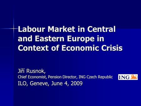 Labour Market in Central and Eastern Europe in Context of Economic Crisis Jiří Rusnok, Chief Economist, Pension Director, ING Czech Republic ILO, Geneve,