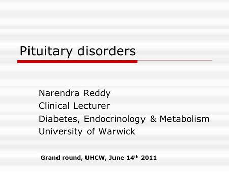 Pituitary disorders Narendra Reddy Clinical Lecturer Diabetes, Endocrinology & Metabolism University of Warwick Grand round, UHCW, June 14 th 2011.