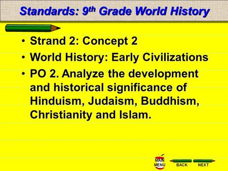 NEXTBACK MAIN MENU Standards: 9 th Grade World History Strand 2: Concept 2 World History: Early Civilizations PO 2. Analyze the development and historical.