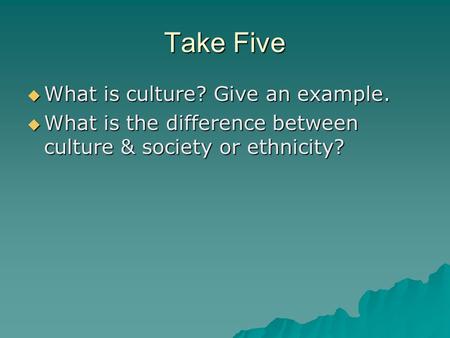 Take Five  What is culture? Give an example.  What is the difference between culture & society or ethnicity?