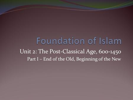Unit 2: The Post-Classical Age, 600-1450 Part I – End of the Old, Beginning of the New.
