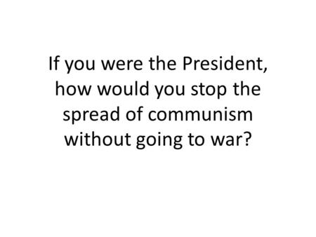 If you were the President, how would you stop the spread of communism without going to war?