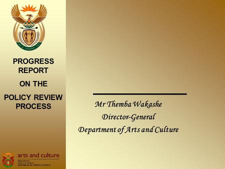 . Mr Themba Wakashe Director-General Department of Arts and Culture PROGRESS REPORT ON THE POLICY REVIEW PROCESS.