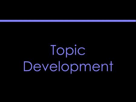 Topic Development. Topic Development The goal of topic development is the rough thesis statement.