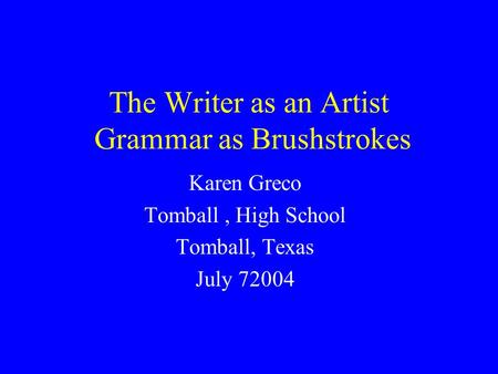 The Writer as an Artist Grammar as Brushstrokes Karen Greco Tomball, High School Tomball, Texas July 72004.