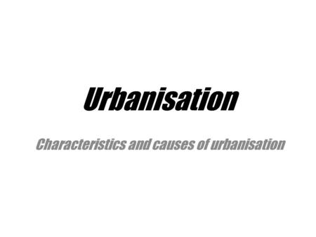 Characteristics and causes of urbanisation