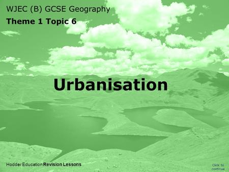 WJEC (B) GCSE Geography Theme 1 Topic 6 Click to continue Hodder Education Revision Lessons Urbanisation.