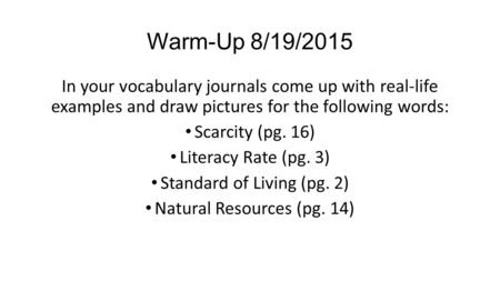 Warm-Up 8/19/2015 In your vocabulary journals come up with real-life examples and draw pictures for the following words: Scarcity (pg. 16) Literacy Rate.