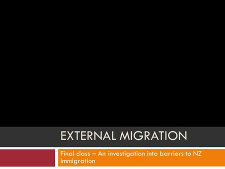 EXTERNAL MIGRATION Final class – An investigation into barriers to NZ immigration.