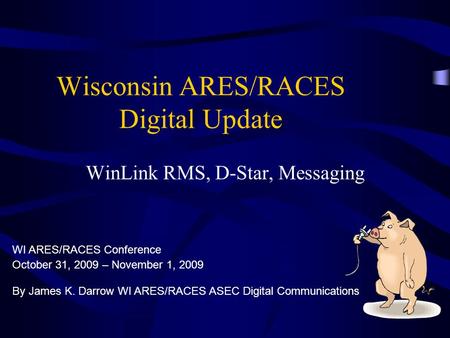Wisconsin ARES/RACES Digital Update WinLink RMS, D-Star, Messaging By James K. Darrow WI ARES/RACES ASEC Digital Communications WI ARES/RACES Conference.