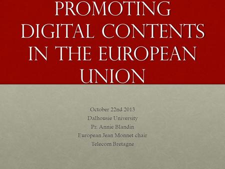 Promoting digital contents in the European Union October 22nd 2013 Dalhousie University Pr. Annie Blandin European Jean Monnet chair Telecom Bretagne.
