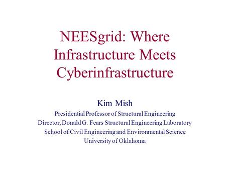 NEESgrid: Where Infrastructure Meets Cyberinfrastructure Kim Mish Presidential Professor of Structural Engineering Director, Donald G. Fears Structural.