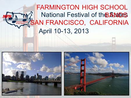 National Festival of the States SAN FRANCISCO, CALIFORNIA FARMINGTON HIGH SCHOOL BANDS April 10-13, 2013.