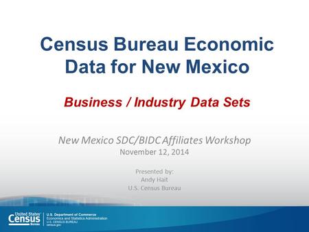Census Bureau Economic Data for New Mexico Business / Industry Data Sets New Mexico SDC/BIDC Affiliates Workshop November 12, 2014 Presented by: Andy Hait.