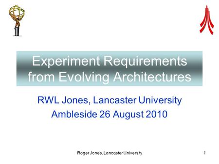 Roger Jones, Lancaster University1 Experiment Requirements from Evolving Architectures RWL Jones, Lancaster University Ambleside 26 August 2010.