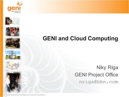 Sponsored by the National Science Foundation GENI and Cloud Computing Niky RIga GENI Project Office