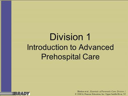 Bledsoe et al., Essentials of Paramedic Care: Division 1 © 2006 by Pearson Education, Inc. Upper Saddle River, NJ Division 1 Introduction to Advanced Prehospital.